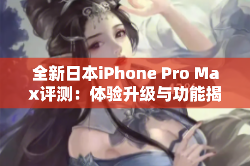 全新日本iPhone Pro Max评测：体验升级与功能揭秘