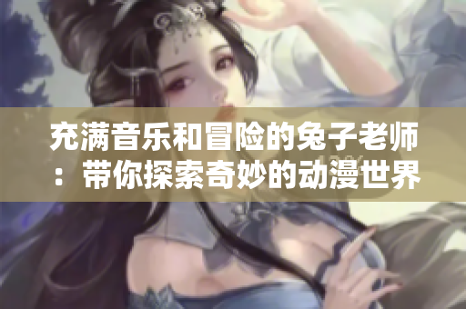 充满音乐和冒险的兔子老师：带你探索奇妙的动漫世界