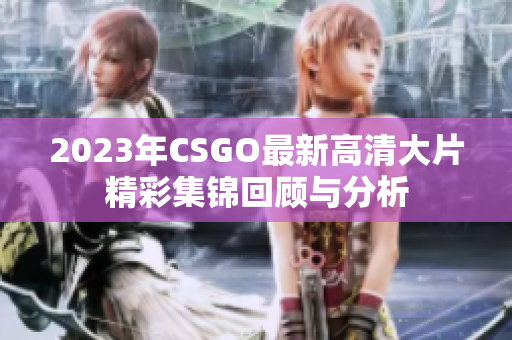 2023年CSGO最新高清大片精彩集锦回顾与分析