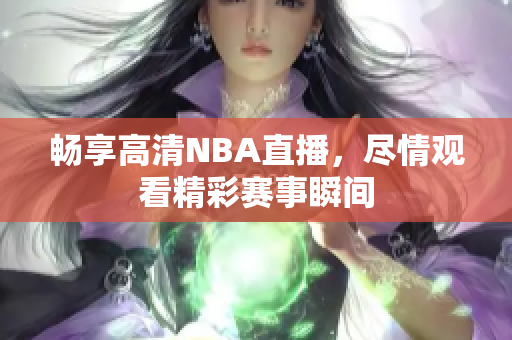 畅享高清NBA直播，尽情观看精彩赛事瞬间