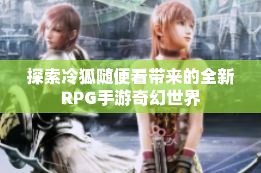 探索冷狐随便看带来的全新RPG手游奇幻世界