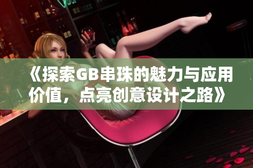 《探索GB串珠的魅力与应用价值，点亮创意设计之路》