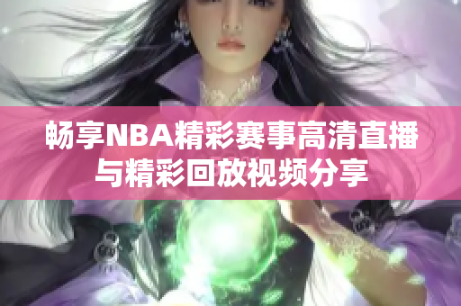 畅享NBA精彩赛事高清直播与精彩回放视频分享