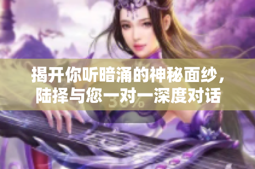 揭开你听暗涌的神秘面纱，陆择与您一对一深度对话