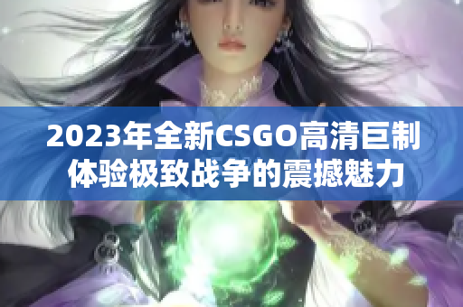 2023年全新CSGO高清巨制 体验极致战争的震撼魅力