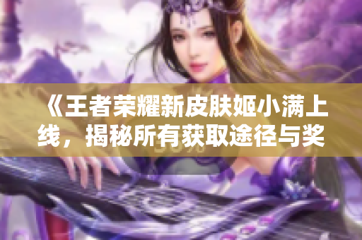 《王者荣耀新皮肤姬小满上线，揭秘所有获取途径与奖励》