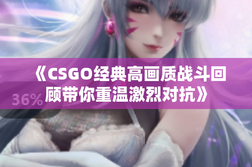 《CSGO经典高画质战斗回顾带你重温激烈对抗》