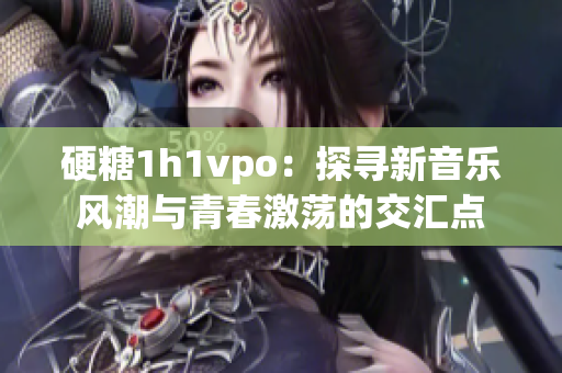 硬糖1h1vpo：探寻新音乐风潮与青春激荡的交汇点