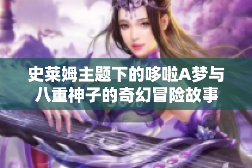 史莱姆主题下的哆啦A梦与八重神子的奇幻冒险故事