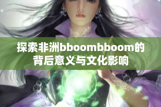 探索非洲bboombboom的背后意义与文化影响