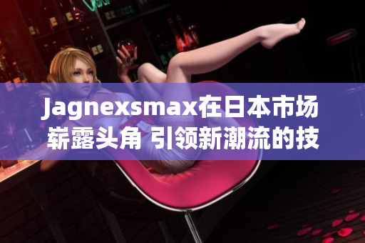 Jagnexsmax在日本市场崭露头角 引领新潮流的技术创新