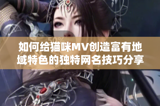 如何给猫咪MV创造富有地域特色的独特网名技巧分享