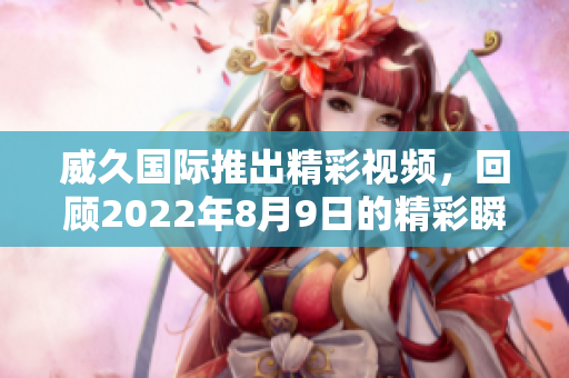 威久国际推出精彩视频，回顾2022年8月9日的精彩瞬间