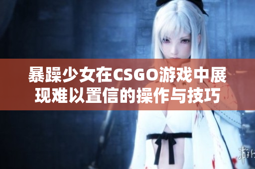 暴躁少女在CSGO游戏中展现难以置信的操作与技巧