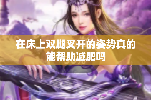 在床上双腿叉开的姿势真的能帮助减肥吗