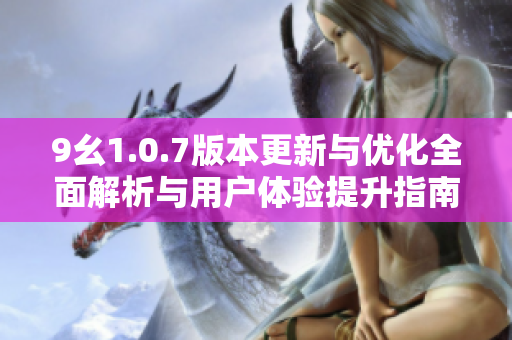 9幺1.0.7版本更新与优化全面解析与用户体验提升指南