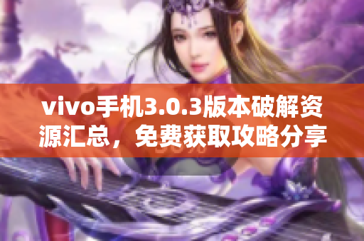 vivo手机3.0.3版本破解资源汇总，免费获取攻略分享