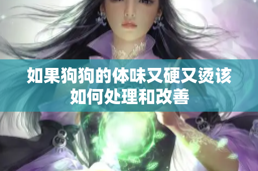 如果狗狗的体味又硬又烫该如何处理和改善