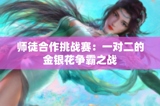 师徒合作挑战赛：一对二的金银花争霸之战