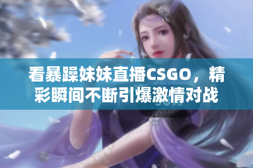 看暴躁妹妹直播CSGO，精彩瞬间不断引爆激情对战