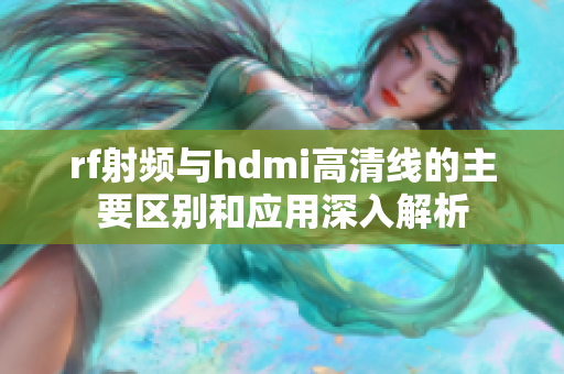 rf射频与hdmi高清线的主要区别和应用深入解析