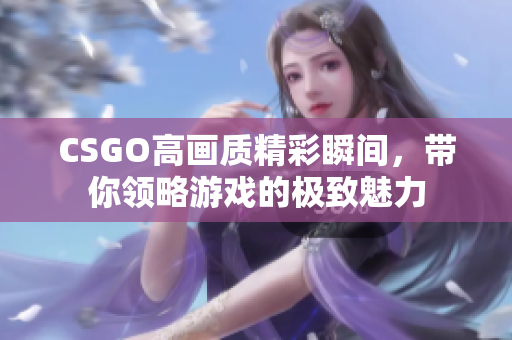 CSGO高画质精彩瞬间，带你领略游戏的极致魅力