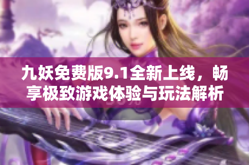 九妖免费版9.1全新上线，畅享极致游戏体验与玩法解析