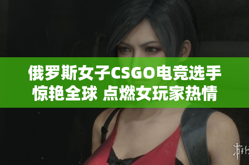 俄罗斯女子CSGO电竞选手惊艳全球 点燃女玩家热情