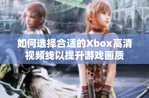 如何选择合适的Xbox高清视频线以提升游戏画质