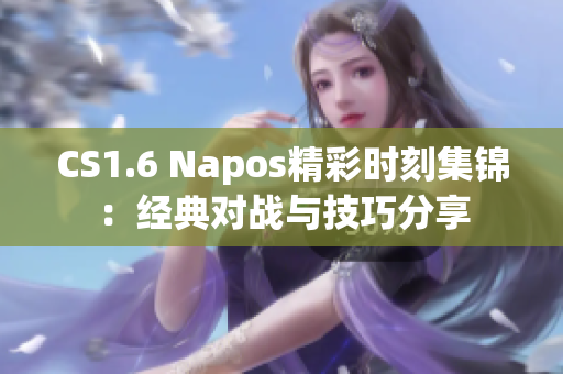 CS1.6 Napos精彩时刻集锦：经典对战与技巧分享