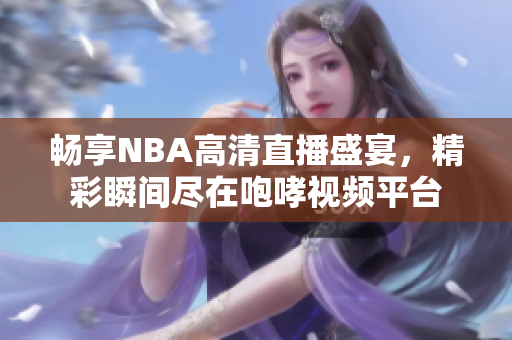 畅享NBA高清直播盛宴，精彩瞬间尽在咆哮视频平台