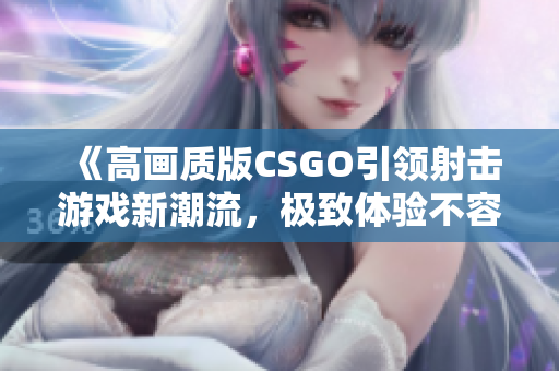 《高画质版CSGO引领射击游戏新潮流，极致体验不容错过》