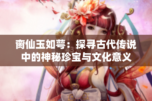 脔仙玉如萼：探寻古代传说中的神秘珍宝与文化意义