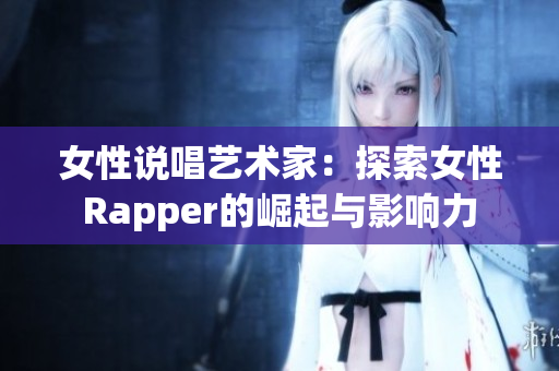 女性说唱艺术家：探索女性Rapper的崛起与影响力