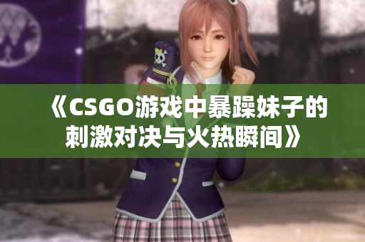 《CSGO游戏中暴躁妹子的刺激对决与火热瞬间》