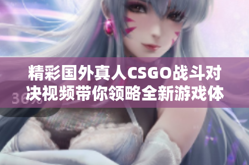 精彩国外真人CSGO战斗对决视频带你领略全新游戏体验