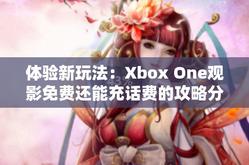 体验新玩法：Xbox One观影免费还能充话费的攻略分享