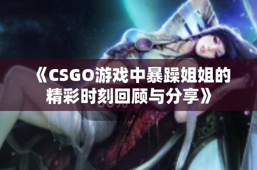 《CSGO游戏中暴躁姐姐的精彩时刻回顾与分享》