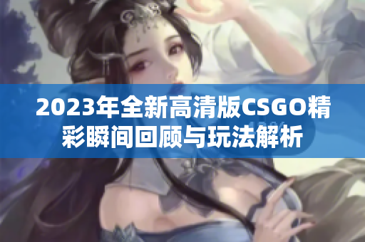 2023年全新高清版CSGO精彩瞬间回顾与玩法解析