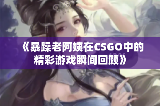 《暴躁老阿姨在CSGO中的精彩游戏瞬间回顾》