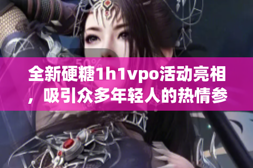 全新硬糖1h1vpo活动亮相，吸引众多年轻人的热情参与