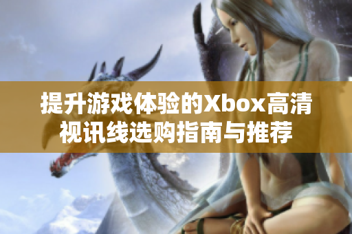 提升游戏体验的Xbox高清视讯线选购指南与推荐