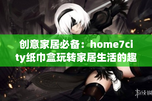 创意家居必备：home7city纸巾盒玩转家居生活的趣味游戏