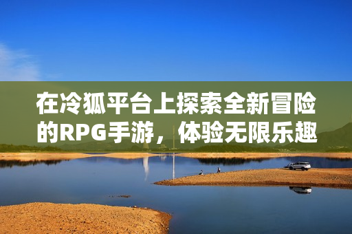 在冷狐平台上探索全新冒险的RPG手游，体验无限乐趣与挑战