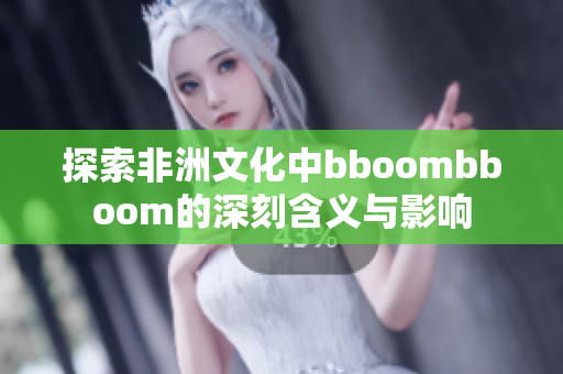 探索非洲文化中bboombboom的深刻含义与影响