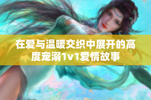 在爱与温暖交织中展开的高度宠溺1v1爱情故事