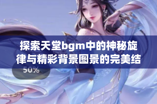 探索天堂bgm中的神秘旋律与精彩背景图景的完美结合