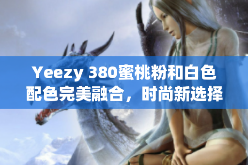 Yeezy 380蜜桃粉和白色配色完美融合，时尚新选择