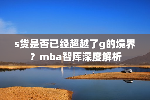 s货是否已经超越了g的境界？mba智库深度解析