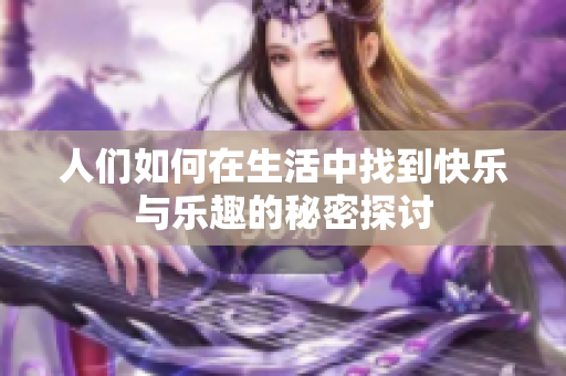 人们如何在生活中找到快乐与乐趣的秘密探讨